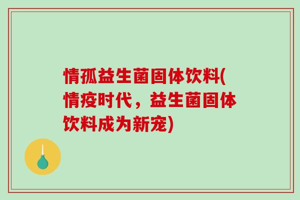情孤益生菌固体饮料(情疫时代,益生菌固体饮料成为新宠) 情孤益生菌固体饮料(情疫时代,益生菌固体饮料成为新宠)