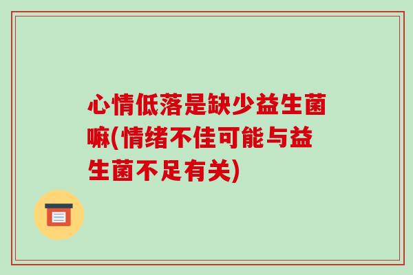 心情低落是缺少益生菌嘛(情绪不佳可能与益生菌不足有关)