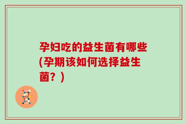 孕妇吃的益生菌有哪些(孕期该如何选择益生菌?) 孕妇吃的益生菌有哪些(孕期该如何选择益生菌?)