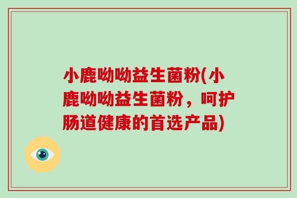 小鹿呦呦益生菌粉(小鹿呦呦益生菌粉，呵护肠道健康的首选产品)
