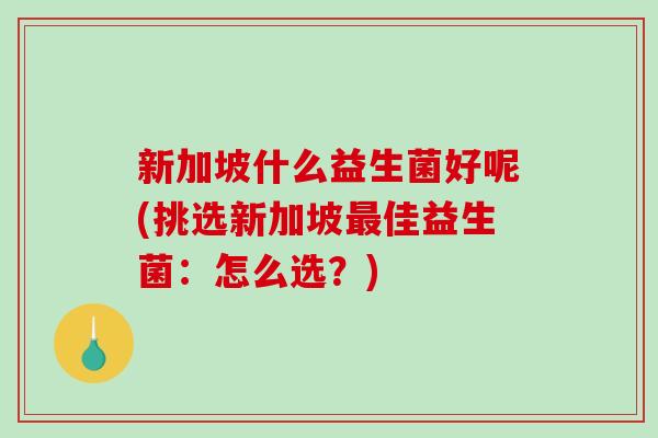 新加坡什么益生菌好呢(挑选新加坡最佳益生菌：怎么选？)