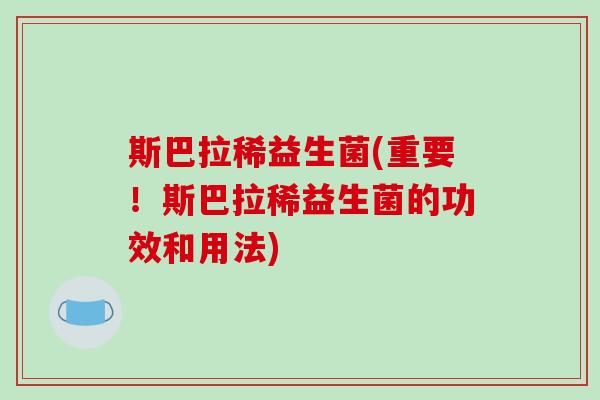 斯巴拉稀益生菌(重要！斯巴拉稀益生菌的功效和用法)