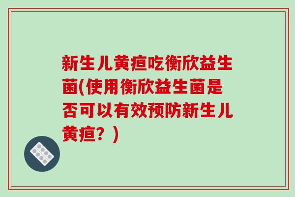 新生儿黄疸吃衡欣益生菌(使用衡欣益生菌是否可以有效预防新生儿黄疸？)