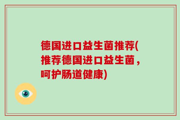 德国进口益生菌推荐(推荐德国进口益生菌，呵护肠道健康)