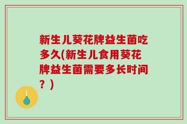 新生儿葵花牌益生菌吃多久(新生儿食用葵花牌益生菌需要多长时间？)