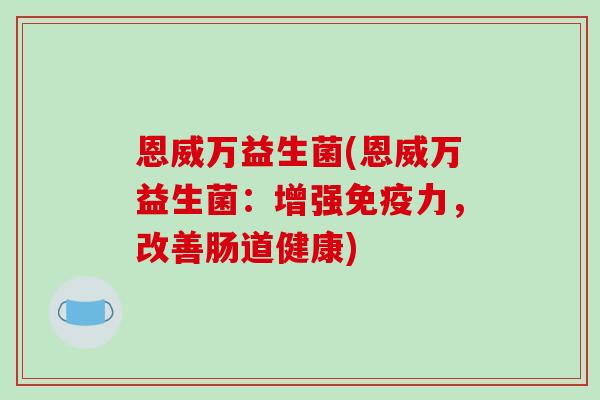 恩威万益生菌(恩威万益生菌：增强免疫力，改善肠道健康)