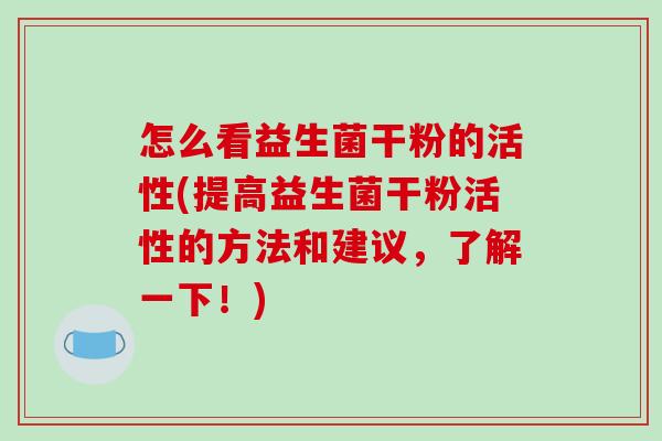 怎么看益生菌干粉的活性(提高益生菌干粉活性的方法和建议，了解一下！)