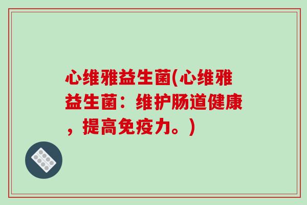 心维雅益生菌(心维雅益生菌:维护肠道健康,提高力。) 心维雅益生菌(心维雅益生菌:维护肠道健康,提高力。)