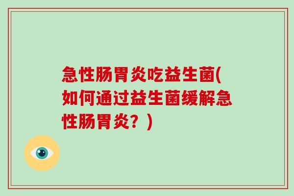 急性肠胃炎吃益生菌(如何通过益生菌缓解急性肠胃炎？)