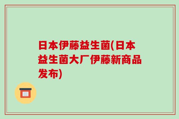 日本伊藤益生菌(日本益生菌大厂伊藤新商品发布)