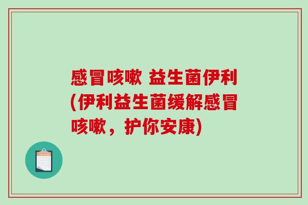 感冒咳嗽 益生菌伊利(伊利益生菌缓解感冒咳嗽，护你安康)
