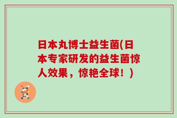 日本丸博士益生菌(日本专家研发的益生菌惊人效果，惊艳全球！)