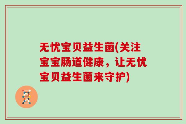 无忧宝贝益生菌(关注宝宝肠道健康，让无忧宝贝益生菌来守护)