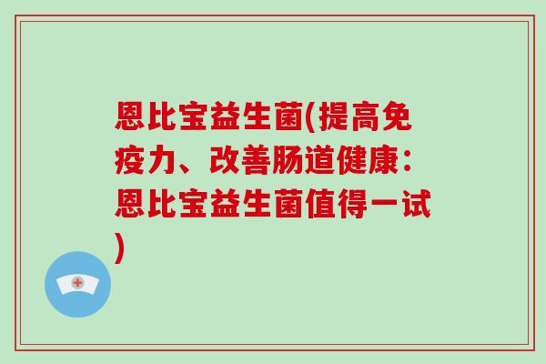 恩比宝益生菌(提高免疫力、改善肠道健康：恩比宝益生菌值得一试)