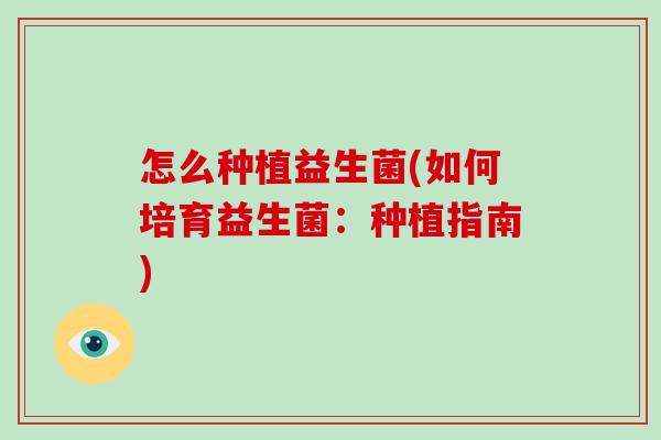 怎么种植益生菌(如何培育益生菌:种植指南) 怎么种植益生菌(如何培育益生菌:种植指南)