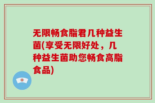 无限畅食脂君几种益生菌(享受无限好处,几种益生菌助您畅食高脂食品) 无限畅食脂君几种益生菌(享受无限好处,几种益生菌助您畅食高脂食品)
