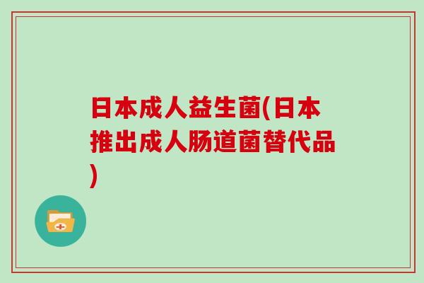 日本成人益生菌(日本推出成人肠道菌替代品)