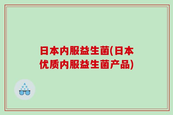 日本内服益生菌(日本优质内服益生菌产品)