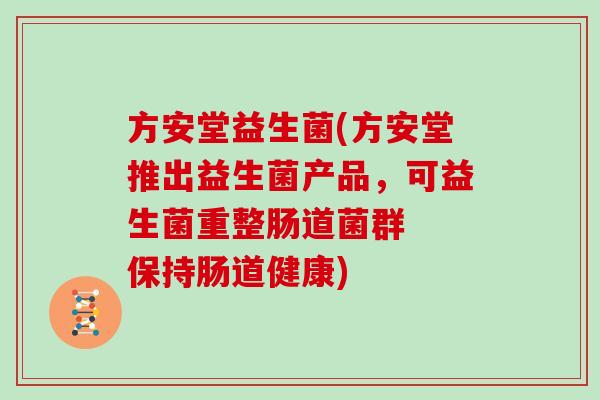 方安堂益生菌(方安堂推出益生菌产品,可益生菌重整肠道菌群 保持肠道健康) 方安堂益生菌(方安堂推出益生菌产品,可益生菌重整肠道菌群 保持肠道健康)