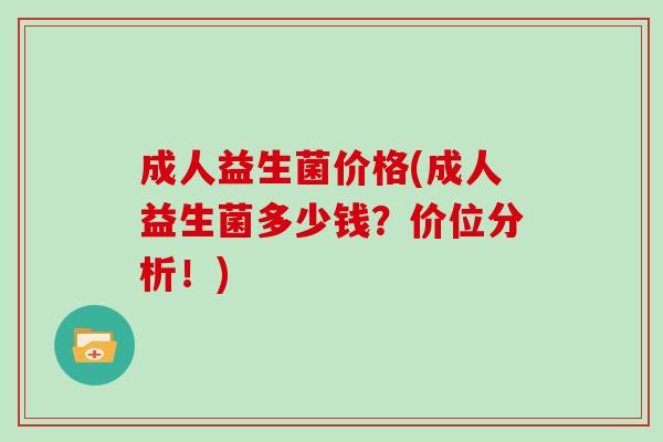 成人益生菌价格(成人益生菌多少钱?价位分析!) 成人益生菌价格(成人益生菌多少钱?价位分析!)