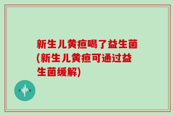 新生儿黄疸喝了益生菌(新生儿黄疸可通过益生菌缓解)