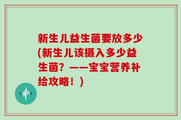 新生儿益生菌要放多少(新生儿该摄入多少益生菌？——宝宝营养补给攻略！)