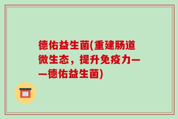 德佑益生菌(重建肠道微生态，提升免疫力——德佑益生菌)