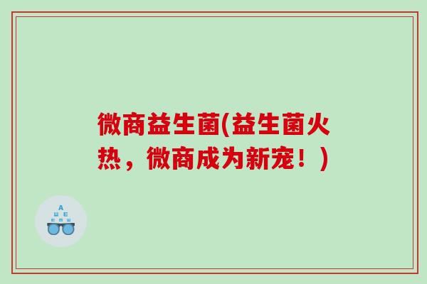 微商益生菌(益生菌火热，微商成为新宠！)