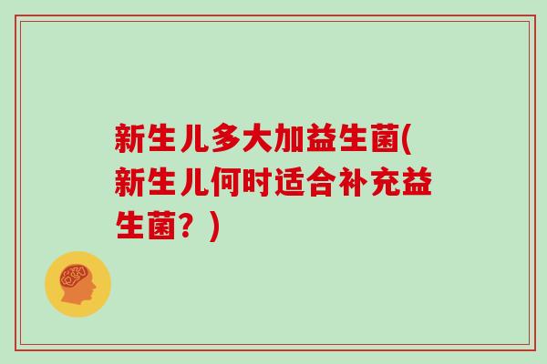 新生儿多大加益生菌(新生儿何时适合补充益生菌?) 新生儿多大加益生菌(新生儿何时适合补充益生菌?)