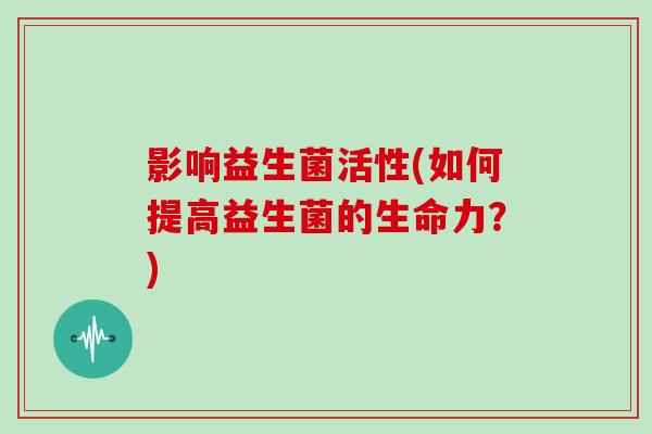 影响益生菌活性(如何提高益生菌的生命力？)