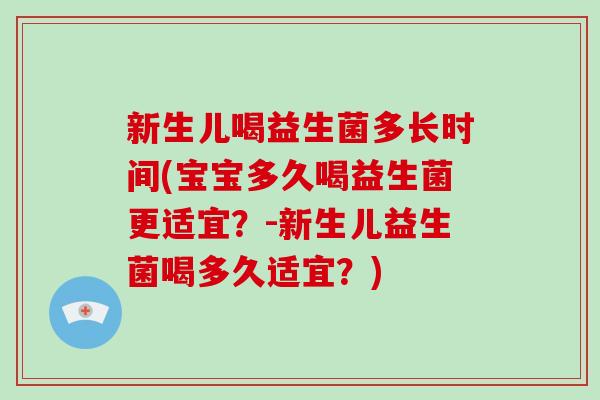 新生儿喝益生菌多长时间(宝宝多久喝益生菌更适宜？-新生儿益生菌喝多久适宜？)