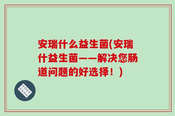 安瑞什么益生菌(安瑞什益生菌——解决您肠道问题的好选择!) 安瑞什么益生菌(安瑞什益生菌——解决您肠道问题的好选择!)