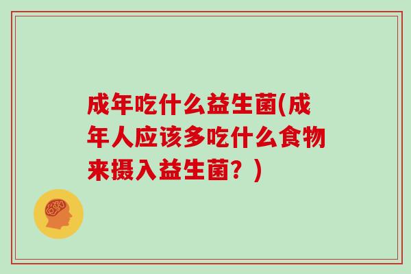 成年吃什么益生菌(成年人应该多吃什么食物来摄入益生菌？)