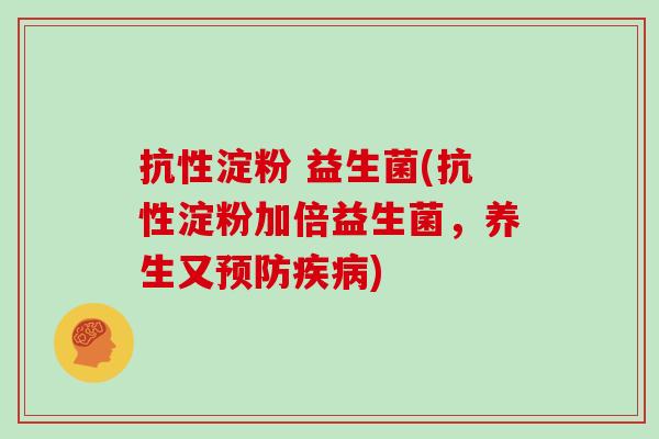 抗性淀粉 益生菌(抗性淀粉加倍益生菌，养生又预防疾病)