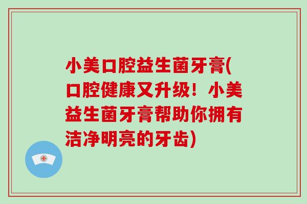 小美口腔益生菌牙膏(口腔健康又升级！小美益生菌牙膏帮助你拥有洁净明亮的牙齿)