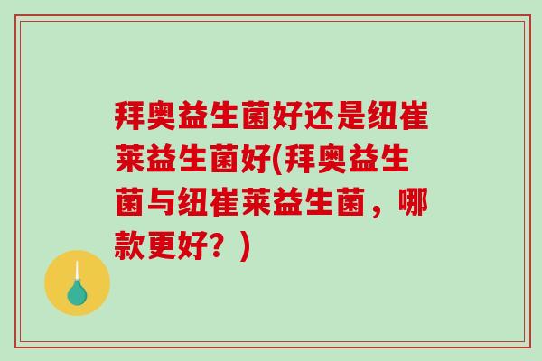 拜奥益生菌好还是纽崔莱益生菌好(拜奥益生菌与纽崔莱益生菌，哪款更好？)