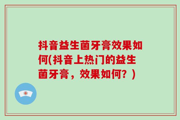 抖音益生菌牙膏效果如何(抖音上热门的益生菌牙膏，效果如何？)