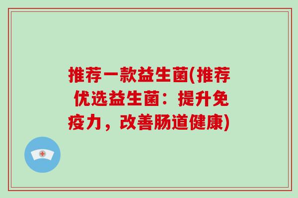 推荐一款益生菌(推荐 优选益生菌：提升免疫力，改善肠道健康)