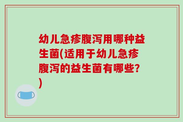 幼儿急疹腹泻用哪种益生菌(适用于幼儿急疹腹泻的益生菌有哪些？)