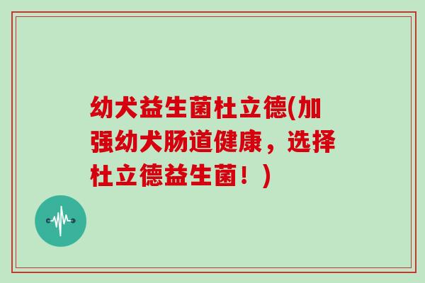 幼犬益生菌杜立德(加强幼犬肠道健康，选择杜立德益生菌！)