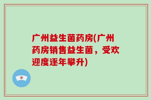 广州益生菌药房(广州药房销售益生菌，受欢迎度逐年攀升)