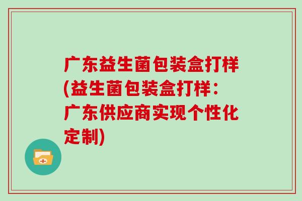 广东益生菌包装盒打样(益生菌包装盒打样：广东供应商实现个性化定制)