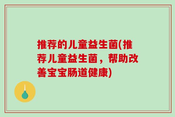 推荐的儿童益生菌(推荐儿童益生菌,帮助改善宝宝肠道健康) 推荐的儿童益生菌(推荐儿童益生菌,帮助改善宝宝肠道健康)
