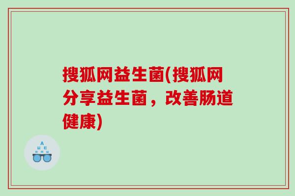 搜狐网益生菌(搜狐网分享益生菌,改善肠道健康) 搜狐网益生菌(搜狐网分享益生菌,改善肠道健康)