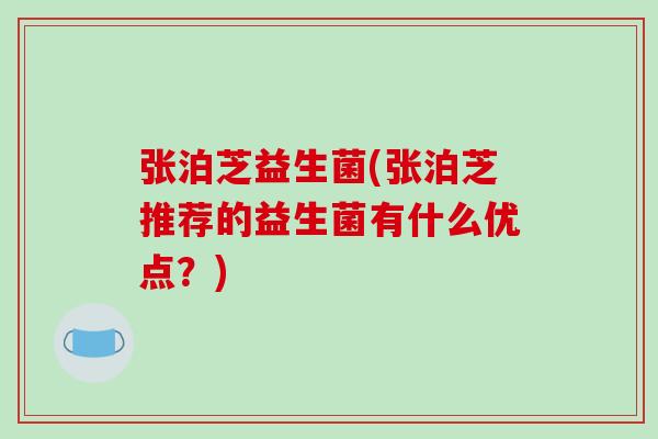 张泊芝益生菌(张泊芝推荐的益生菌有什么优点?) 张泊芝益生菌(张泊芝推荐的益生菌有什么优点?)