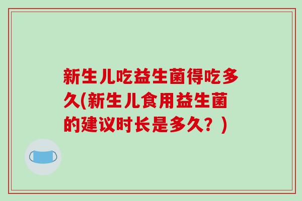 新生儿吃益生菌得吃多久(新生儿食用益生菌的建议时长是多久？)