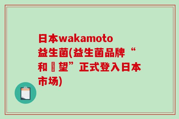 日本wakamoto益生菌(益生菌品牌“和菓望”正式登入日本市场)