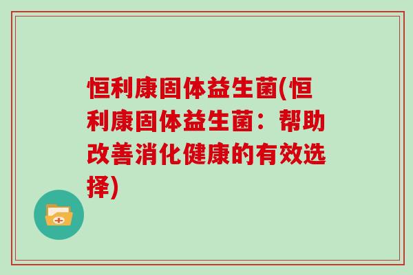 恒利康固体益生菌(恒利康固体益生菌：帮助改善消化健康的有效选择)