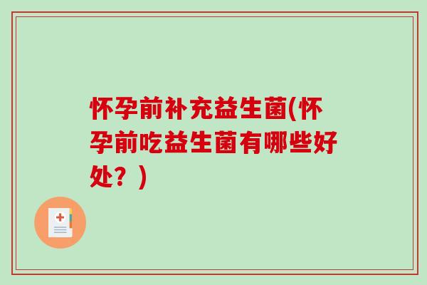 怀孕前补充益生菌(怀孕前吃益生菌有哪些好处？)