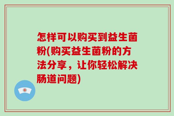 怎样可以购买到益生菌粉(购买益生菌粉的方法分享，让你轻松解决肠道问题)